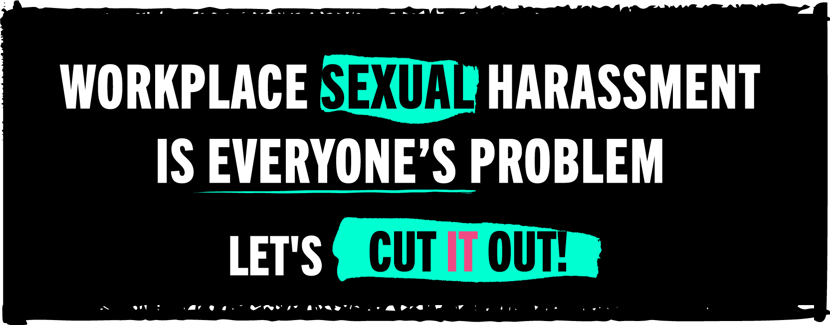 Workplace Sexual Harassment is Everyone's Problem. Let's Cut It Out! Workplace Sexual Harassment is Everyone's Problem. Let's Cut It Out!